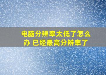 电脑分辨率太低了怎么办 已经最高分辨率了